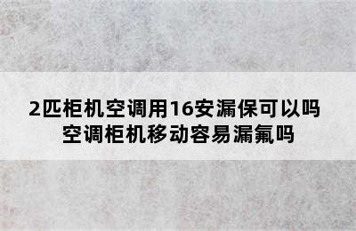 2匹柜机空调用16安漏保可以吗 空调柜机移动容易漏氟吗